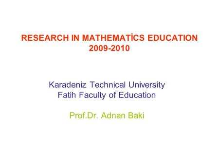 RESEARCH IN MATHEMATİCS EDUCATION 2009-2010 Karadeniz Technical University Fatih Faculty of Education Prof.Dr. Adnan Baki.
