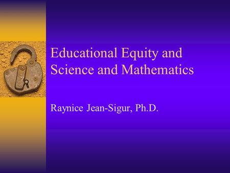 Educational Equity and Science and Mathematics Raynice Jean-Sigur, Ph.D.