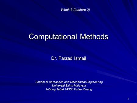 1 Computational Methods Dr. Farzad Ismail School of Aerospace and Mechanical Engineering Universiti Sains Malaysia Nibong Tebal 14300 Pulau Pinang Week.