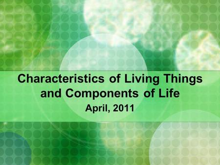 Characteristics of Living Things and Components of Life April, 2011.