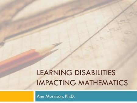 LEARNING DISABILITIES IMPACTING MATHEMATICS Ann Morrison, Ph.D.