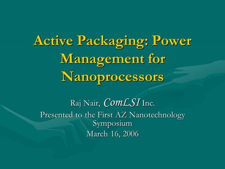 Active Packaging: Power Management for Nanoprocessors Raj Nair, ComLSI Inc. Presented to the First AZ Nanotechnology Symposium March 16, 2006.