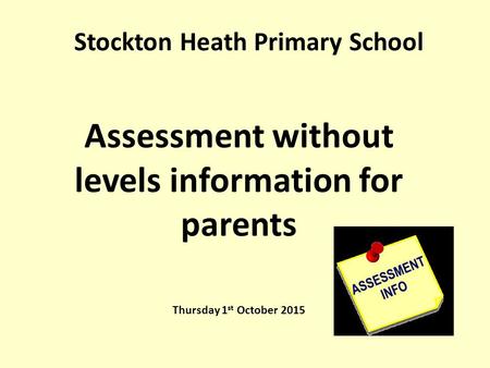 Stockton Heath Primary School Assessment without levels information for parents Thursday 1 st October 2015.