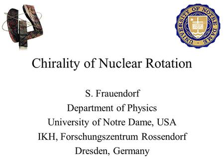 Chirality of Nuclear Rotation S. Frauendorf Department of Physics University of Notre Dame, USA IKH, Forschungszentrum Rossendorf Dresden, Germany.