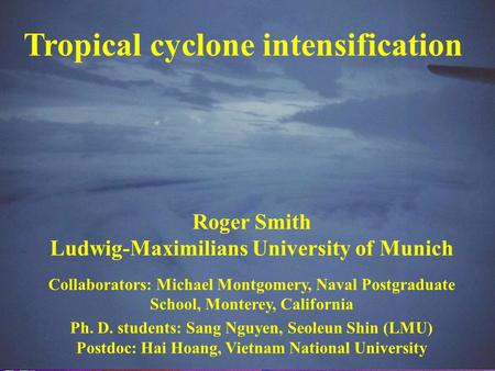 Tropical cyclone intensification Roger Smith Ludwig-Maximilians University of Munich Collaborators: Michael Montgomery, Naval Postgraduate School, Monterey,