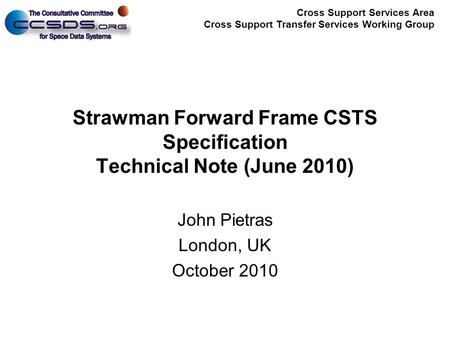Cross Support Services Area Cross Support Transfer Services Working Group Strawman Forward Frame CSTS Specification Technical Note (June 2010) John Pietras.