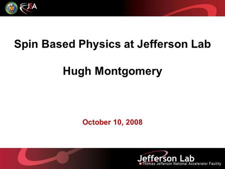 Spin Based Physics at Jefferson Lab Hugh Montgomery October 10, 2008.