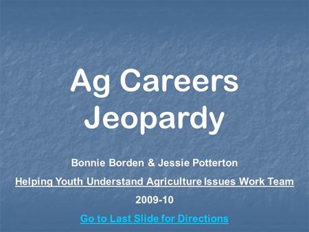 Bonnie Borden & Jessie Potterton Helping Youth Understand Agriculture Issues Work Team 2009-10 Go to Last Slide for Directions Ag Careers Jeopardy.