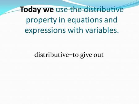 Today we use the distributive property in equations and expressions with variables. distributive=to give out.