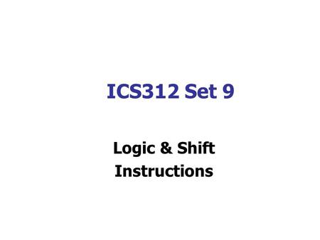 ICS312 Set 9 Logic & Shift Instructions. Logic & Shift Instructions Logic and Shift Instructions can be used to change the bit values in an operand. The.