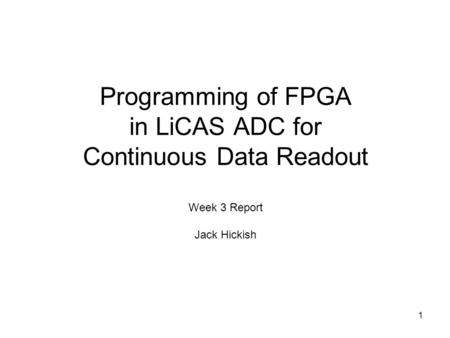 1 Programming of FPGA in LiCAS ADC for Continuous Data Readout Week 3 Report Jack Hickish.
