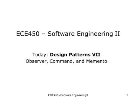 ECE450 - Software Engineering II1 ECE450 – Software Engineering II Today: Design Patterns VII Observer, Command, and Memento.