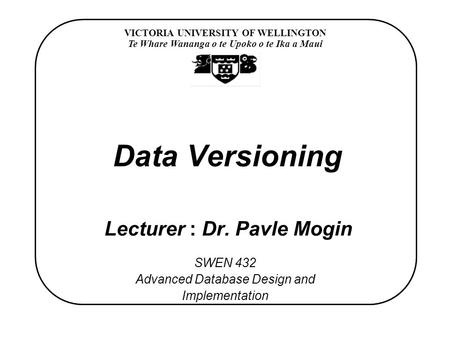 VICTORIA UNIVERSITY OF WELLINGTON Te Whare Wananga o te Upoko o te Ika a Maui SWEN 432 Advanced Database Design and Implementation Data Versioning Lecturer.