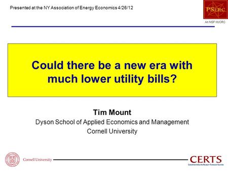 An NSF I/UCRC Could there be a new era with much lower utility bills? Tim Mount Dyson School of Applied Economics and Management Cornell University Presented.