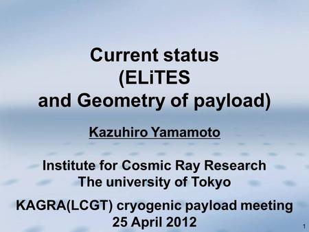 1 Kazuhiro Yamamoto Institute for Cosmic Ray Research The university of Tokyo Current status (ELiTES and Geometry of payload) KAGRA(LCGT) cryogenic payload.