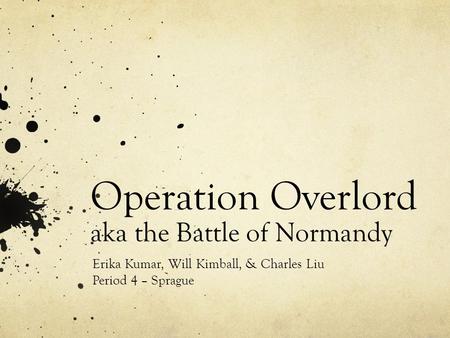 Operation Overlord aka the Battle of Normandy Erika Kumar, Will Kimball, & Charles Liu Period 4 – Sprague.