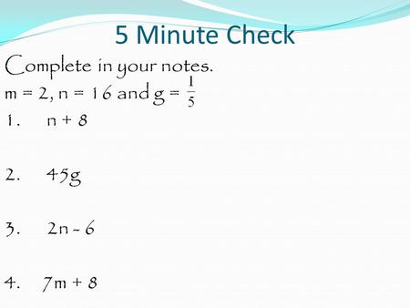 5 Minute Check Complete in your notes. m = 2, n = 16 and g = 1. n + 8 2. 45g 3. 2n - 6 4. 7m + 8.