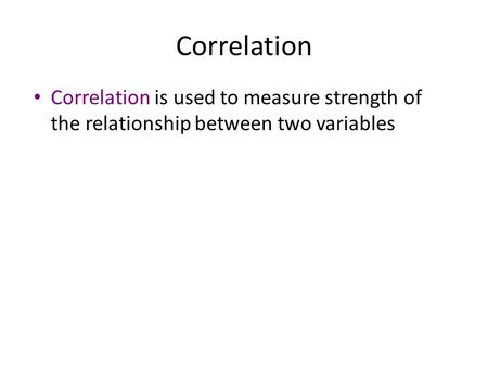 Correlation Correlation is used to measure strength of the relationship between two variables.