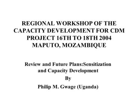 REGIONAL WORKSHOP OF THE CAPACITY DEVELOPMENT FOR CDM PROJECT 16TH TO 18TH 2004 MAPUTO, MOZAMBIQUE Review and Future Plans:Sensitization and Capacity Development.