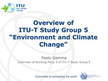International Telecommunication Union Committed to connecting the world Overview of ITU-T Study Group 5 “Environment and Climate Change” Paolo Gemma Chairman.