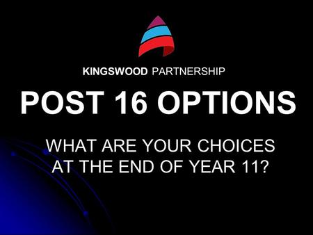 KINGSWOOD PARTNERSHIP WHAT ARE YOUR CHOICES AT THE END OF YEAR 11? POST 16 OPTIONS.