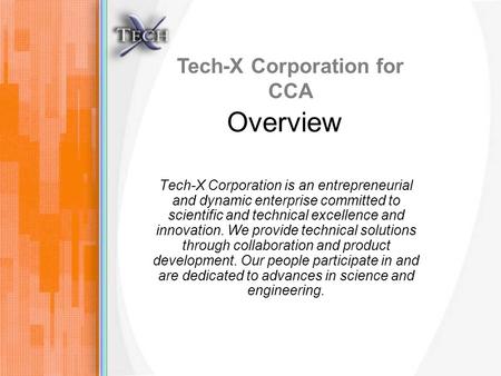 Tech-X Corporation for CCA Overview Tech-X Corporation is an entrepreneurial and dynamic enterprise committed to scientific and technical excellence and.
