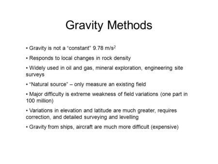 Gravity Methods Gravity is not a “constant” 9.78 m/s 2 Responds to local changes in rock density Widely used in oil and gas, mineral exploration, engineering.