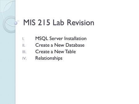 MIS 215 Lab Revision I. MSQL Server Installation II. Create a New Database III. Create a New Table IV. Relationships.