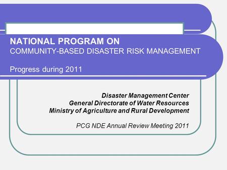 NATIONAL PROGRAM ON COMMUNITY-BASED DISASTER RISK MANAGEMENT Progress during 2011 Disaster Management Center General Directorate of Water Resources Ministry.