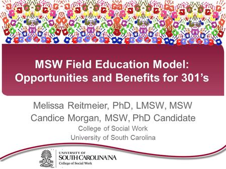 MSW Field Education Model: Opportunities and Benefits for 301’s Melissa Reitmeier, PhD, LMSW, MSW Candice Morgan, MSW, PhD Candidate College of Social.