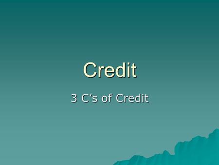 Credit 3 C’s of Credit. Character – Will you repay the Debt?  Have you used credit before?  Do you pay your bills on time?  Do you have a good credit.