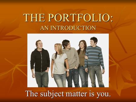 THE PORTFOLIO: AN INTRODUCTION The subject matter is you.