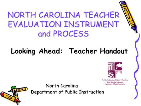 NORTH CAROLINA TEACHER EVALUATION INSTRUMENT and PROCESS North Carolina Department of Public Instruction Department of Public Instruction Looking Ahead: