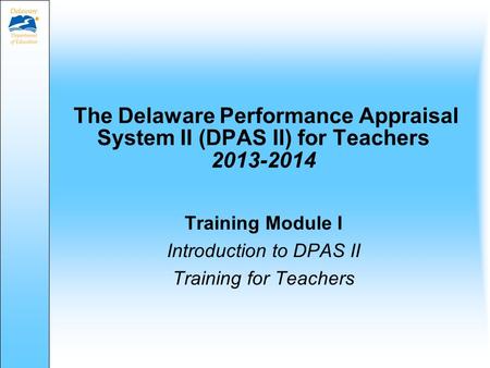 The Delaware Performance Appraisal System II (DPAS II) for Teachers 2013-2014 Training Module I Introduction to DPAS II Training for Teachers.