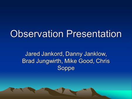 Observation Presentation Jared Jankord, Danny Janklow, Brad Jungwirth, Mike Good, Chris Soppe.