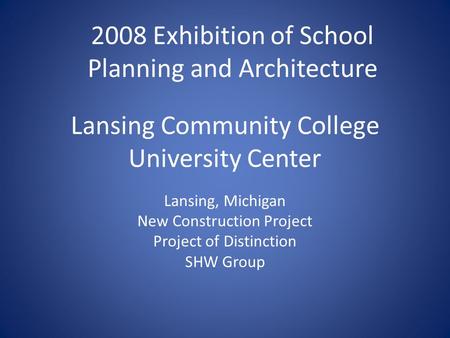 Lansing Community College University Center Lansing, Michigan New Construction Project Project of Distinction SHW Group 2008 Exhibition of School Planning.