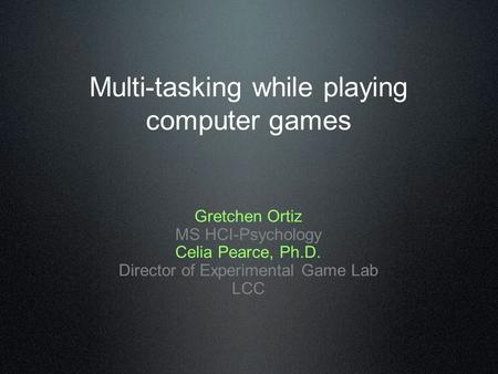 Multi-tasking while playing computer games Gretchen Ortiz MS HCI-Psychology Celia Pearce, Ph.D. Director of Experimental Game Lab LCC.