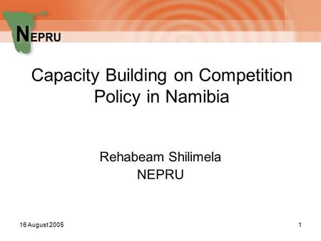 16 August 20051 Capacity Building on Competition Policy in Namibia Rehabeam Shilimela NEPRU.