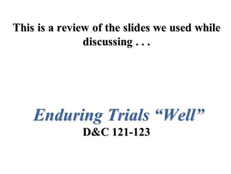 This is a review of the slides we used while discussing... Enduring Trials “Well” D&C 121-123.