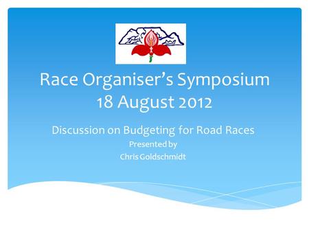 Race Organiser’s Symposium 18 August 2012 Discussion on Budgeting for Road Races Presented by Chris Goldschmidt.