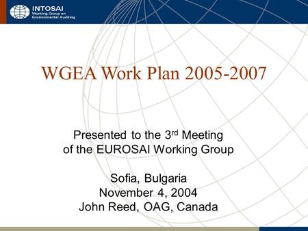 WGEA Work Plan 2005-2007 Presented to the 3 rd Meeting of the EUROSAI Working Group Sofia, Bulgaria November 4, 2004 John Reed, OAG, Canada.