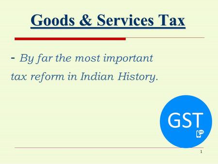 1 Goods & Services Tax - - By far the most important tax reform in Indian History.