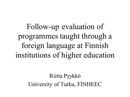 Follow-up evaluation of programmes taught through a foreign language at Finnish institutions of higher education Riitta Pyykkö University of Turku, FINHEEC.
