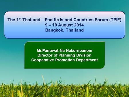 The 1 st Thailand – Pacific Island Countries Forum (TPIF) 9 – 10 August 2014 Bangkok, Thailand Mr.Panuwat Na Nakornpanom Director of Planning Division.
