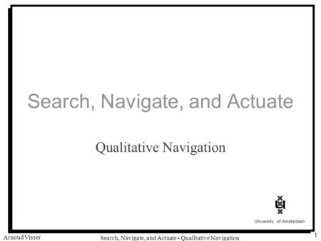 University of Amsterdam Search, Navigate, and Actuate - Qualitative Navigation Arnoud Visser 1 Search, Navigate, and Actuate Qualitative Navigation.