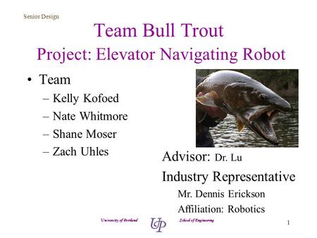 Senior Design 1 Team Bull Trout Project: Elevator Navigating Robot Team –Kelly Kofoed –Nate Whitmore –Shane Moser –Zach Uhles University of Portland School.