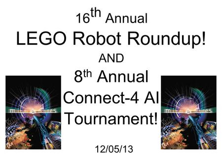 16 th Annual LEGO Robot Roundup! AND 8 th Annual Connect-4 AI Tournament! 12/05/13.