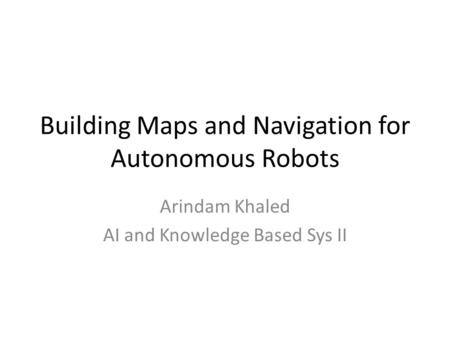 Building Maps and Navigation for Autonomous Robots Arindam Khaled AI and Knowledge Based Sys II.