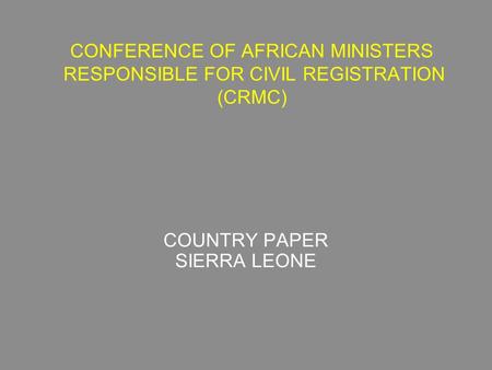 CONFERENCE OF AFRICAN MINISTERS RESPONSIBLE FOR CIVIL REGISTRATION (CRMC) COUNTRY PAPER SIERRA LEONE.