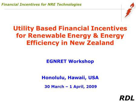 RDL Utility Based Financial Incentives for Renewable Energy & Energy Efficiency in New Zealand EGNRET Workshop Honolulu, Hawaii, USA 30 March – 1 April,